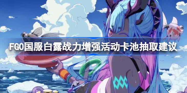 FGO国服白露战力增强活动卡池抽取建议分享（FGO国服白露战力增强活动卡池要不要抽）