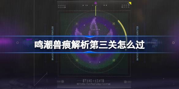 鸣潮兽痕解析第三关如何过（鸣潮兽痕解析第三关攻略一览）